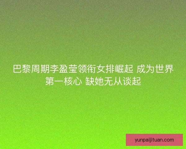 巴黎周期李盈莹领衔女排崛起 成为世界第一核心 缺她无从谈起 巴黎周期李盈莹领衔女排崛起 成为世界第一核心 缺她无从谈起