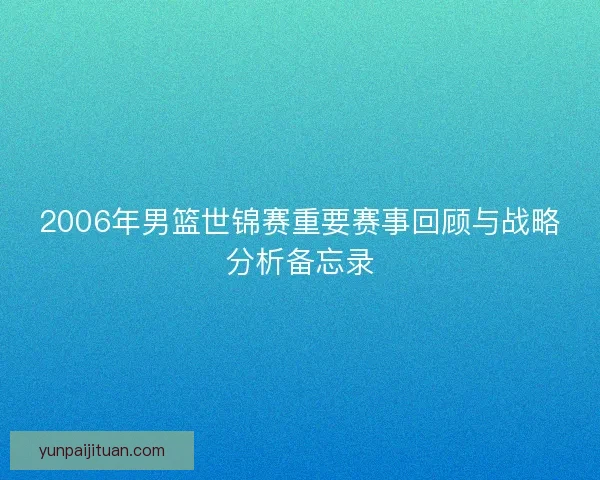 2006年男篮世锦赛重要赛事回顾与战略分析备忘录