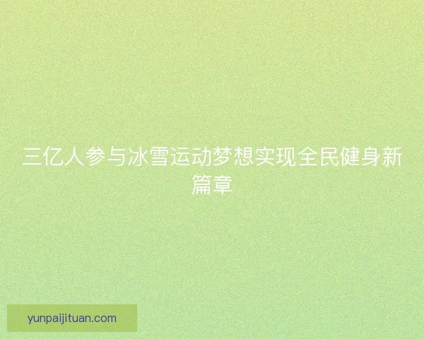 三亿人参与冰雪运动梦想实现全民健身新篇章