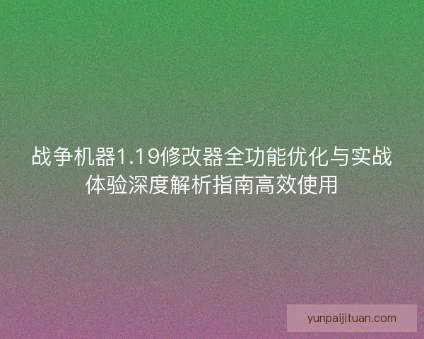 战争机器1.19修改器全功能优化与实战体验深度解析指南高效使用