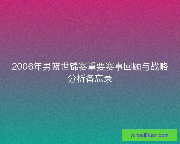 2006年男篮世锦赛重要赛事回顾与战略分析备忘录